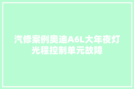 汽修案例奥迪A6L大年夜灯光程控制单元故障