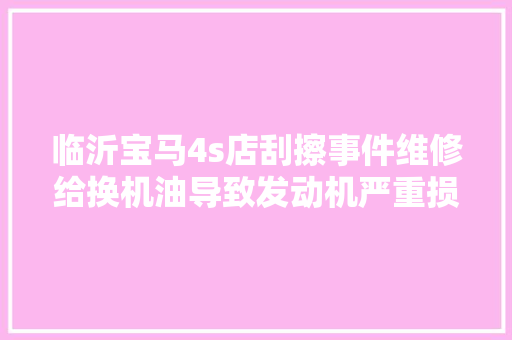 临沂宝马4s店刮擦事件维修给换机油导致发动机严重损坏