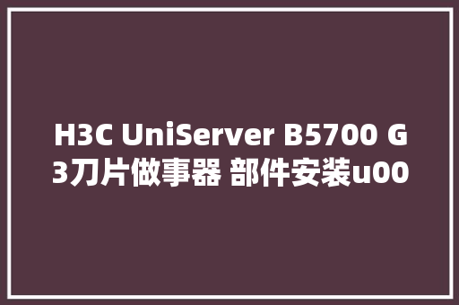 H3C UniServer B5700 G3刀片做事器 部件安装u0026更换视频
