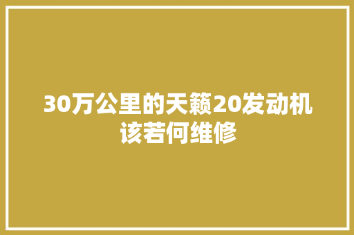 30万公里的天籁20发动机该若何维修