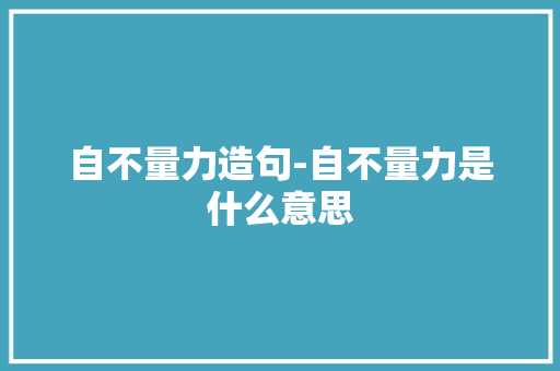 自不量力造句-自不量力是什么意思