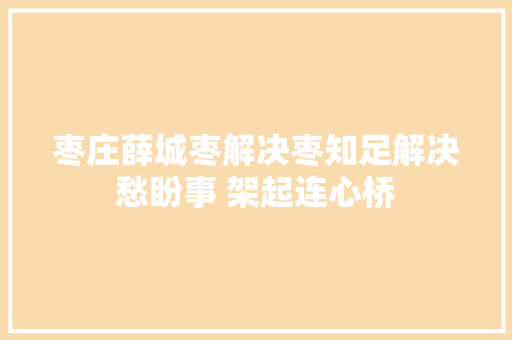 枣庄薛城枣解决枣知足解决愁盼事 架起连心桥