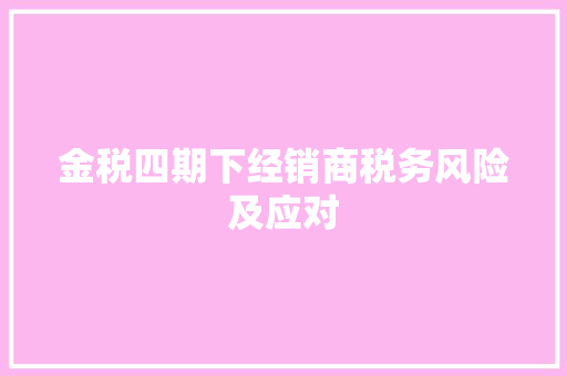 金税四期下经销商税务风险及应对
