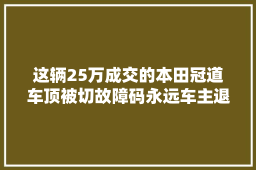 这辆25万成交的本田冠道车顶被切故障码永远车主退一赔三 汽车知识