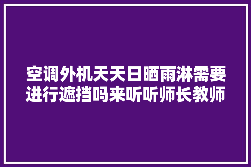 空调外机天天日晒雨淋需要进行遮挡吗来听听师长教师傅的看法