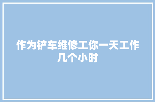 作为铲车维修工你一天工作几个小时