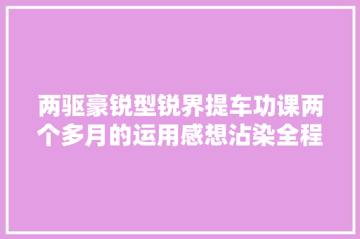 两驱豪锐型锐界提车功课两个多月的运用感想沾染全程干货不掺假