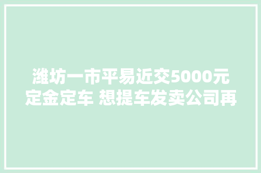 潍坊一市平易近交5000元定金定车 想提车发卖公司再加钱