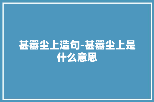甚嚣尘上造句-甚嚣尘上是什么意思