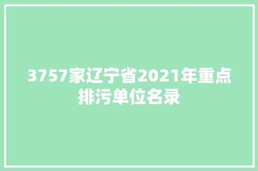 3757家辽宁省2021年重点排污单位名录