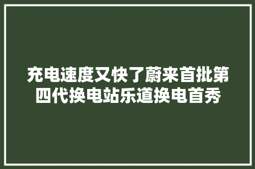 充电速度又快了蔚来首批第四代换电站乐道换电首秀