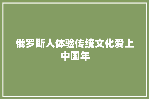俄罗斯人体验传统文化爱上中国年