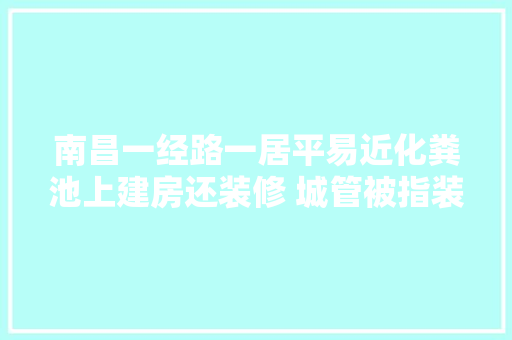 南昌一经路一居平易近化粪池上建房还装修 城管被指装糊涂