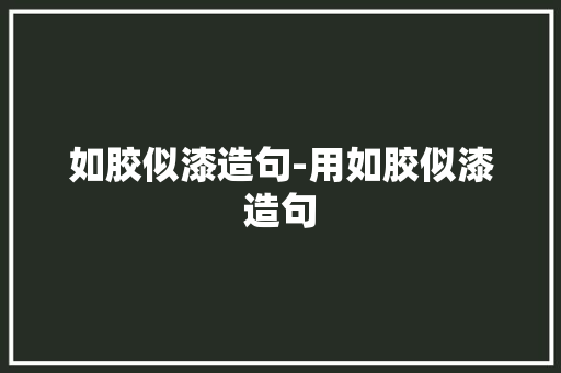 如胶似漆造句-用如胶似漆造句