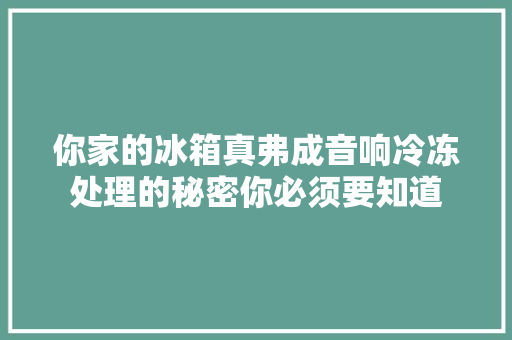 你家的冰箱真弗成音响冷冻处理的秘密你必须要知道