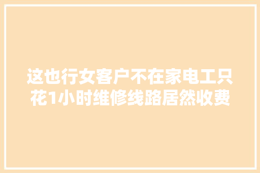 这也行女客户不在家电工只花1小时维修线路居然收费150块