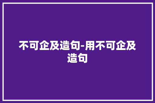 不可企及造句-用不可企及造句
