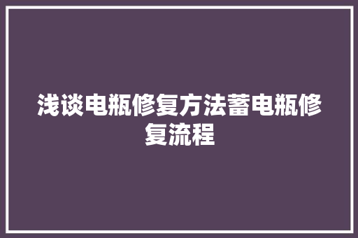 浅谈电瓶修复方法蓄电瓶修复流程