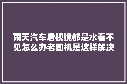 雨天汽车后视镜都是水看不见怎么办老司机是这样解决的