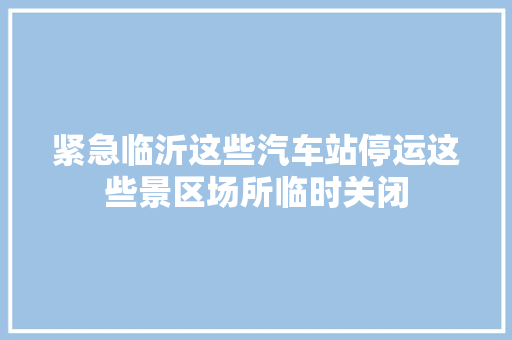 紧急临沂这些汽车站停运这些景区场所临时关闭