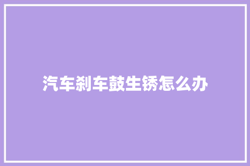汽车刹车鼓生锈怎么办