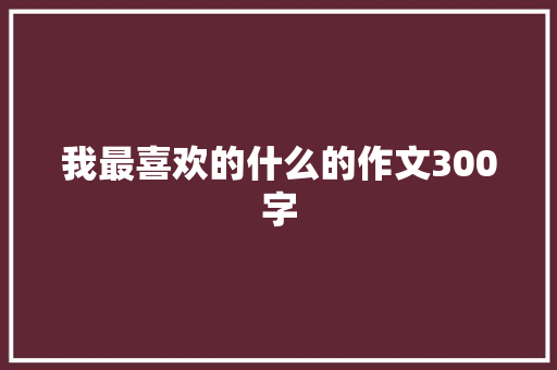 我最喜欢的什么的作文300字