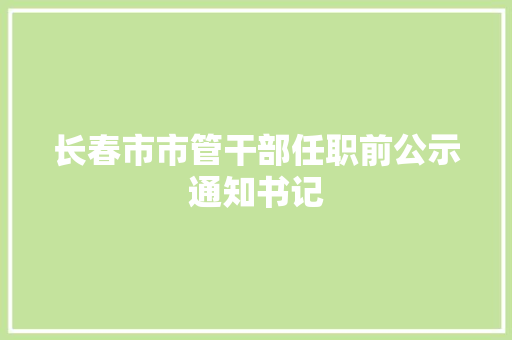 长春市市管干部任职前公示通知书记