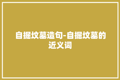 自掘坟墓造句-自掘坟墓的近义词
