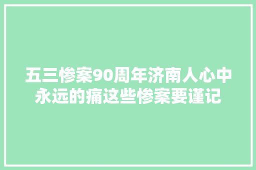 五三惨案90周年济南人心中永远的痛这些惨案要谨记