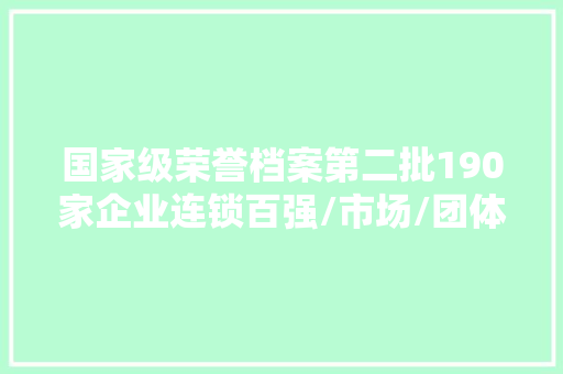 国家级荣誉档案第二批190家企业连锁百强/市场/团体