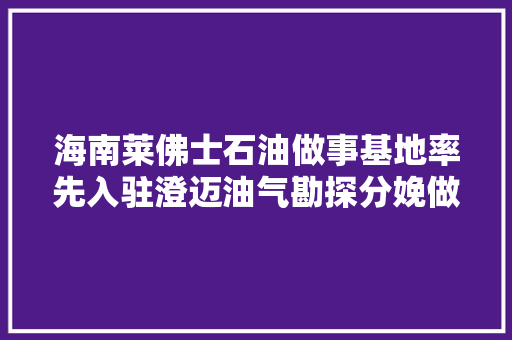 海南莱佛士石油做事基地率先入驻澄迈油气勘探分娩做事基地