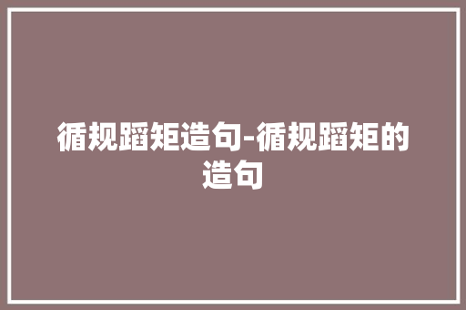 循规蹈矩造句-循规蹈矩的造句