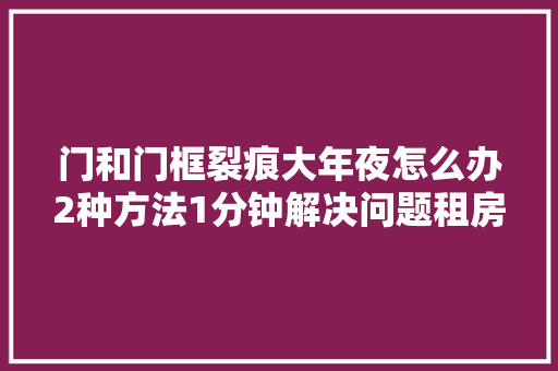 门和门框裂痕大年夜怎么办2种方法1分钟解决问题租房和自住都能用