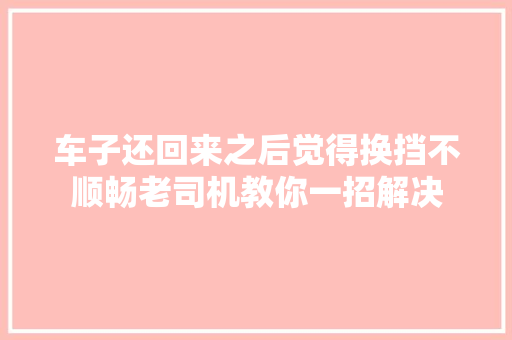 车子还回来之后觉得换挡不顺畅老司机教你一招解决