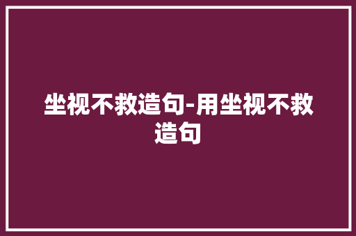 坐视不救造句-用坐视不救造句
