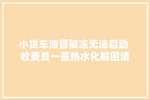 小货车油管被冻无法启动 收费员一壶热水化解困境