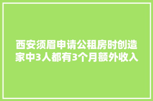 西安须眉申请公租房时创造家中3人都有3个月额外收入 来自同一家公司