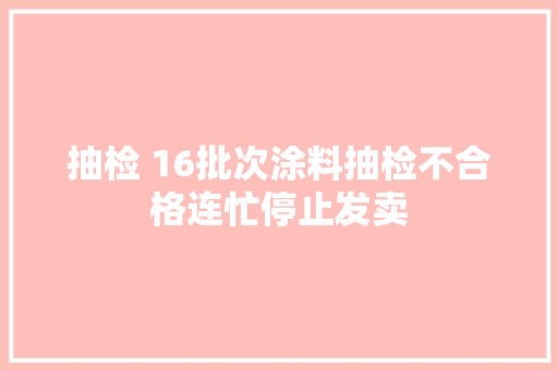 抽检 16批次涂料抽检不合格连忙停止发卖