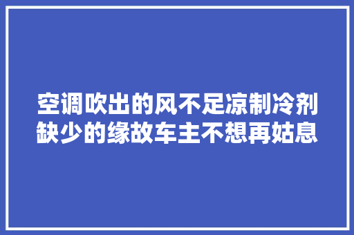 空调吹出的风不足凉制冷剂缺少的缘故车主不想再姑息着运用