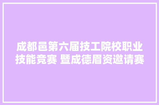 成都邑第六届技工院校职业技能竞赛 暨成德眉资邀请赛圆满终结