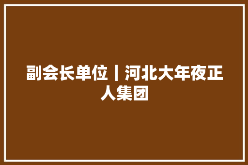 副会长单位｜河北大年夜正人集团