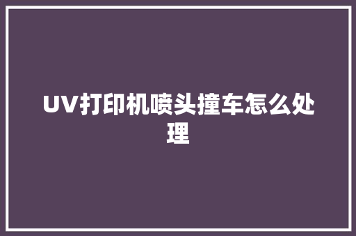 UV打印机喷头撞车怎么处理
