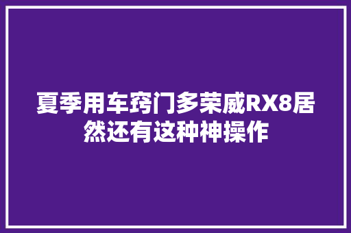 夏季用车窍门多荣威RX8居然还有这种神操作 汽车知识