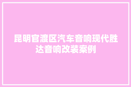昆明官渡区汽车音响现代胜达音响改装案例 汽车知识