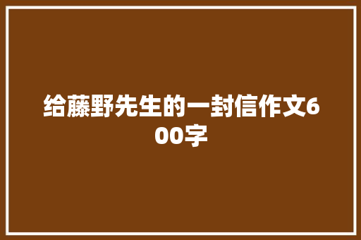 给藤野先生的一封信作文600字 知识百科