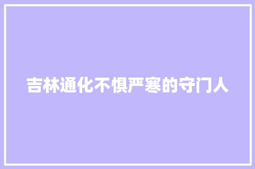 吉林通化不惧严寒的守门人