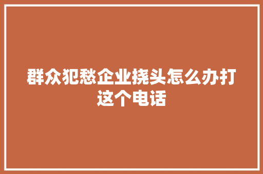 群众犯愁企业挠头怎么办打这个电话