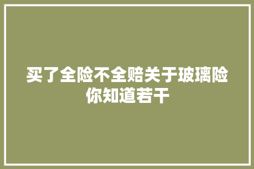 买了全险不全赔关于玻璃险你知道若干