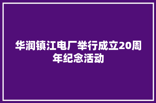 华润镇江电厂举行成立20周年纪念活动