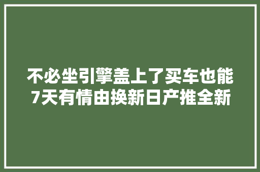 不必坐引擎盖上了买车也能7天有情由换新日产推全新售后政策